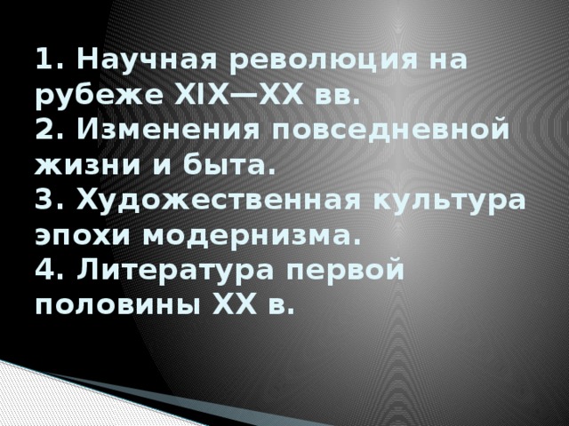 1. Научная революция на рубеже XIX—XX вв.  2. Изменения повседневной жизни и быта.  3. Художественная культура эпохи модернизма.  4. Литература первой половины ХХ в. 