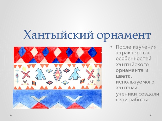 Хантыйский орнамент После изучения характерных особенностей хантыйского орнамента и цвета, используемого хантами, ученики создали свои работы. 