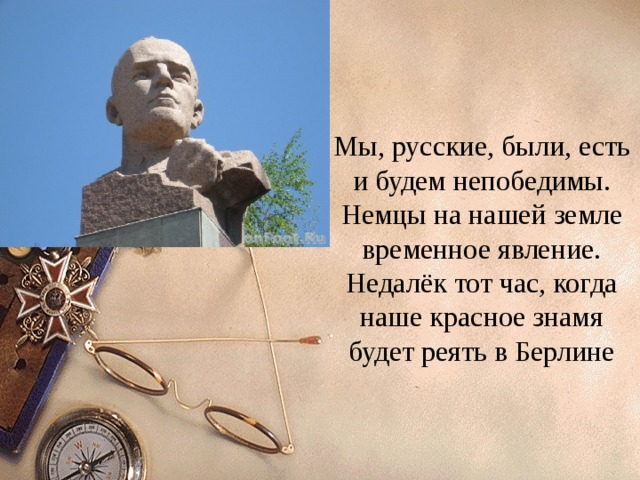 Мы, русские, были, есть и будем непобедимы. Немцы на нашей земле временное явление. Недалёк тот час, когда наше красное знамя будет реять в Берлине 
