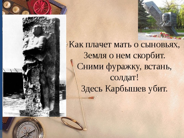 Как плачет мать о сыновьях, Земля о нем скорбит. Сними фуражку, встань, солдат! Здесь Карбышев убит. 