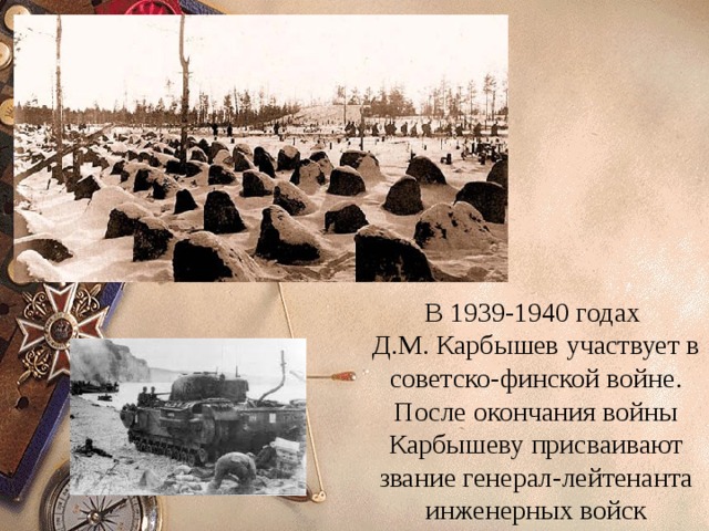 В 1939-1940 годах Д.М. Карбышев участвует в советско-финской войне. После окончания войны Карбышеву присваивают звание генерал-лейтенанта инженерных войск 