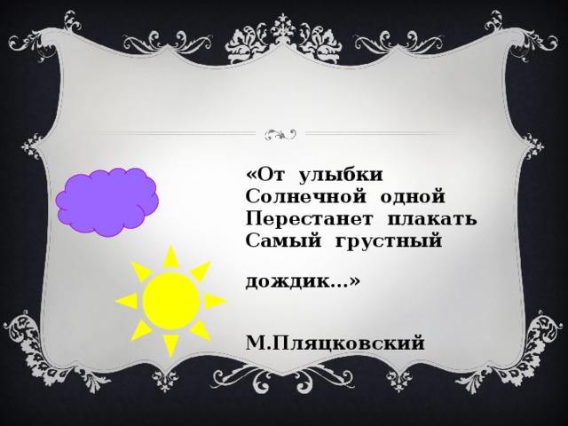 «От улыбки Солнечной одной Перестанет плакать Самый грустный  дождик…»   М.Пляцковский 