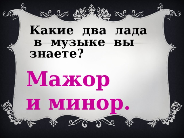 Какие два лада в музыке вы знаете? Мажор и минор. 