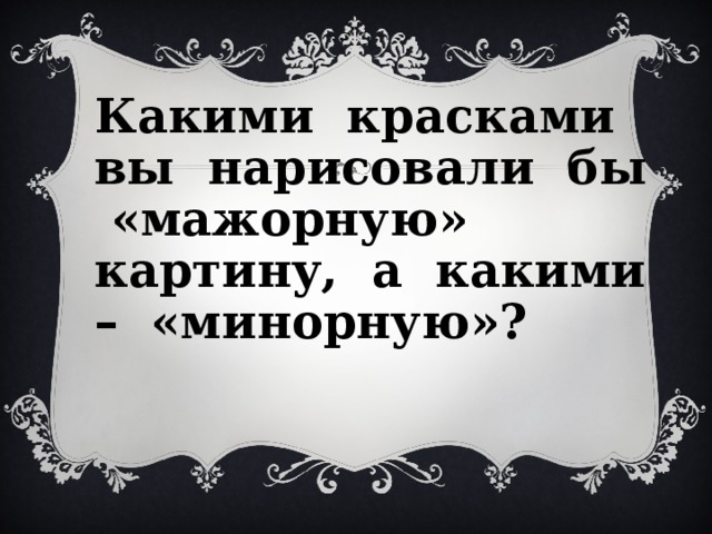 Какими красками вы нарисовали бы «мажорную» картину, а какими – «минорную»?  