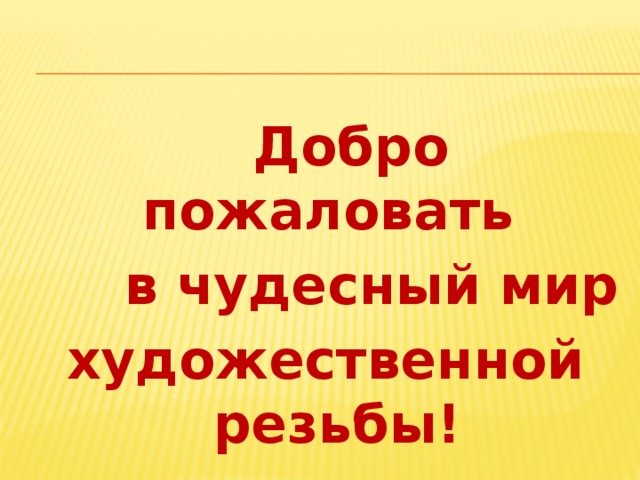  Добро пожаловать  в чудесный мир художественной резьбы! 