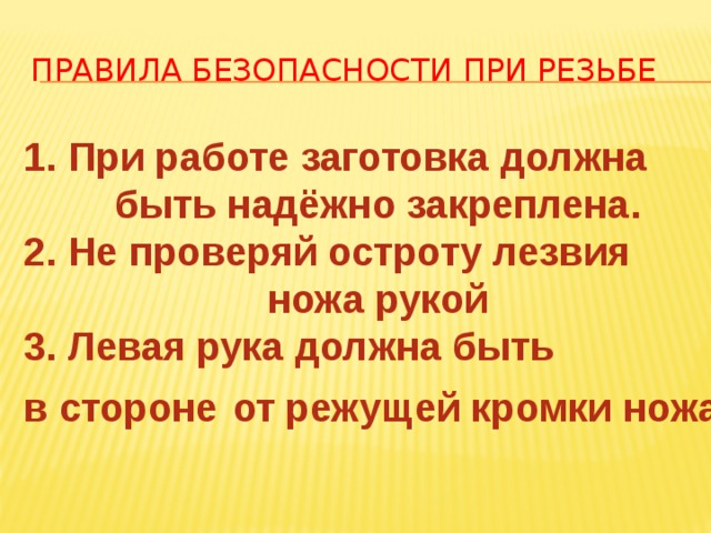 Правила безопасности при резьбе 1. При работе заготовка должна быть надёжно закреплена. 2. Не проверяй остроту лезвия ножа рукой 3. Левая рука должна быть в стороне  от режущей кромки ножа.  