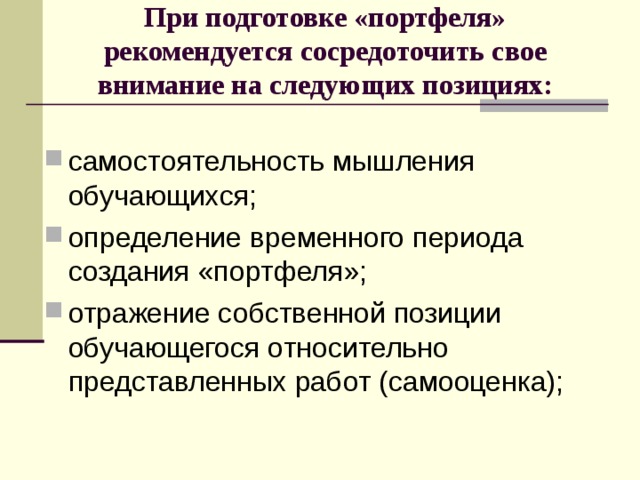 При подготовке «портфеля» рекомендуется сосредоточить свое внимание на следующих позициях:   самостоятельность мышления обучающихся; определение временного периода создания «портфеля»; отражение собственной позиции обучающегося относительно представленных работ (самооценка); 