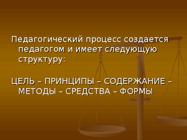 Педагогический процесс создается педагогом и имеет следующую структуру:   ЦЕЛЬ – ПРИНЦИПЫ – СОДЕРЖАНИЕ – МЕТОДЫ – СРЕДСТВА – ФОРМЫ 