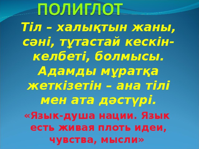 Тіл – халықтын жаны, сәні, тұтастай кескін-келбеті, болмысы. Адамды мұратқа жеткізетін – ана тілі мен ата дәстүрі. «Язык-душа нации. Язык есть живая плоть идеи, чувства, мысли» А.Н.Толстой