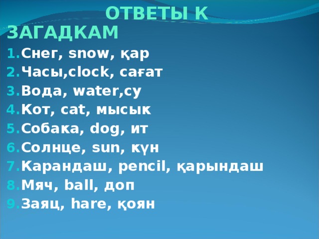 ОТВЕТЫ К ЗАГАДКАМ Снег, snow ,  қар  Часы, clock ,  са ғ ат Вода, water ,су Кот , cat ,  мысык Собака , dog ,  ит Солнце , sun ,  күн Карандаш , pencil ,  қарындаш Мяч , ball ,  доп Заяц , hare ,  қоян