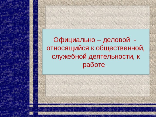 Официально – деловой - относящийся к общественной, служебной деятельности, к работе . 