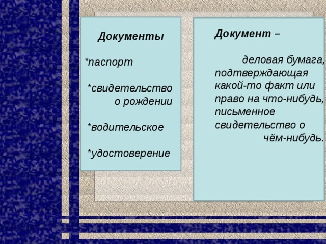 Документы  *паспорт   *свидетельство о рождении   *водительское   *удостоверение Документ –   деловая бумага, подтверждающая какой-то факт или право на что-нибудь, письменное свидетельство о  чём-нибудь. 