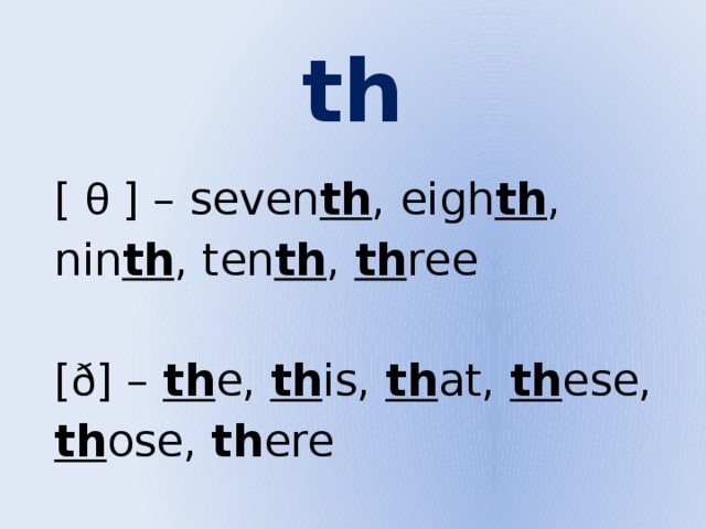 th [ θ ] – seven th , eigh th , nin th , ten th , th ree [ ð ] – th e, th is, th at, th ese, th ose, th ere 
