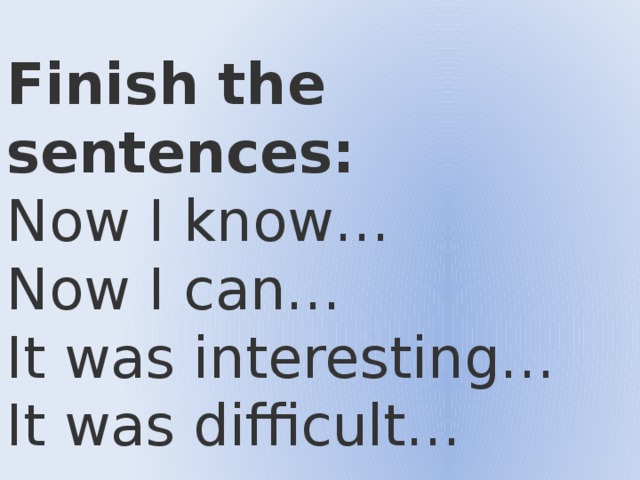 Finish the sentences: Now I know… Now I can… It was interesting… It was difficult…  