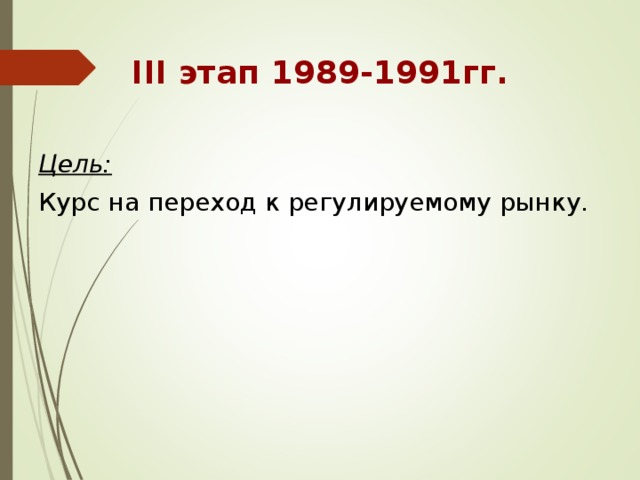 III этап 1989-1991гг. Цель: Курс на переход к регулируемому рынку. 