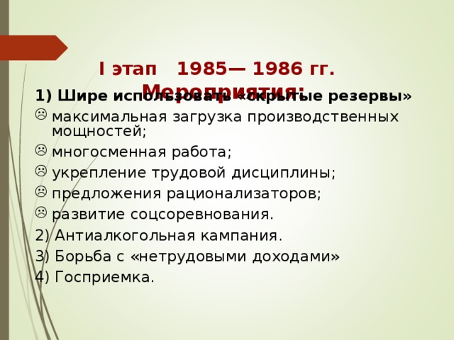  I этап 1985— 1986 гг. Мероприятия: 1) Шире использовать «скрытые резервы» максимальная загрузка производственных мощностей; многосменная работа; укрепление трудовой дисциплины; предложения рационализаторов; развитие соцсоревнования. 2) Антиалкогольная кампания. 3) Борьба с «нетрудовыми доходами» 4) Госприемка. 