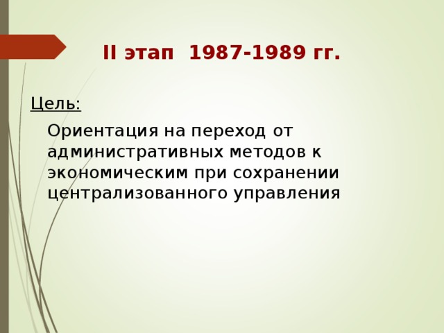 II этап 1987-1989 гг.  Цель:  Ориентация на переход от административных методов к экономическим при сохранении централизованного управления 