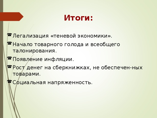 Итоги: Легализация «теневой экономики». Начало товарного голода и всеобщего талонирования. Появление инфляции. Рост денег на сберкнижках, не обеспечен-ных товарами. Социальная напряженность. 