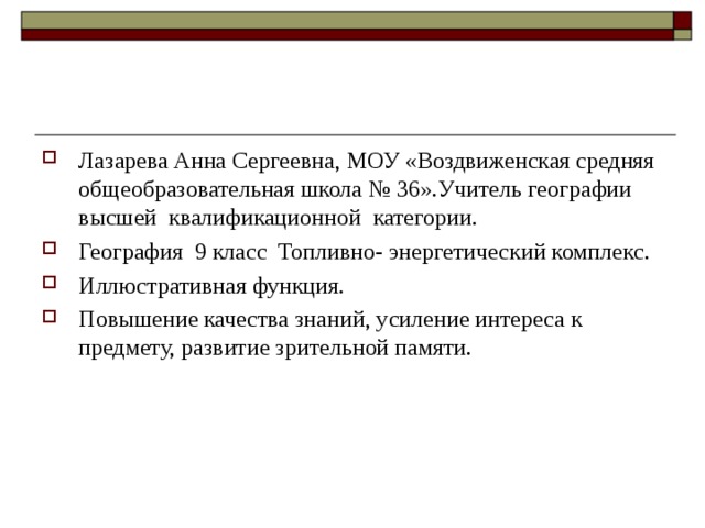 Лазарева Анна Сергеевна, МОУ «Воздвиженская средняя общеобразовательная школа № 36».Учитель географии высшей квалификационной категории. География 9 класс Топливно- энергетический комплекс. Иллюстративная функция. Повышение качества знаний, усиление интереса к предмету, развитие зрительной памяти.  