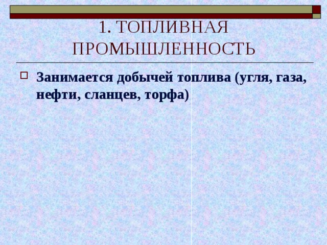 1. ТОПЛИВНАЯ ПРОМЫШЛЕННОСТЬ Занимается добычей топлива (угля, газа, нефти, сланцев, торфа) 