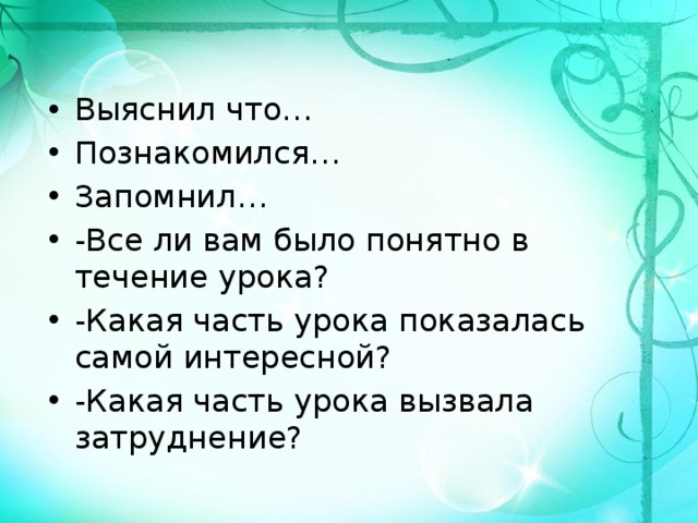 Выяснил что… Познакомился… Запомнил… -Все ли вам было понятно в течение урока? -Какая часть урока показалась самой интересной? -Какая часть урока вызвала затруднение?