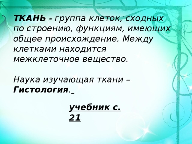 ТКАНЬ - группа клеток, сходных по строению, функциям, имеющих общее происхождение. Между клетками находится межклеточное вещество.   Наука изучающая ткани – Гистология .       учебник с. 21