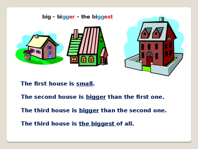big – bi gg er – the bi gg est The first house is small . The second house is bigger than the first one. The third house is bigger than the second one. The third house is the biggest of all.