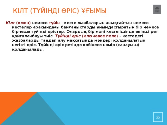 Кілт (түйінді өріс) ұғымы Кілт (ключ) немесе түйін – кесте жазбаларын анықтайтын немесе кестелер арасындағы байланыстарды ұйымдастыратын бір немесе бірнеше түйінді өрістер. Олардың бір мәні кесте ішінде екінші рет қайталанбауы тиіс. Түйінді өріс  (ключевое поле) – кестедегі жазбаларды таңдап алу мақсатында мәндері қолданылатын негізгі өріс. Түйінді өріс ретінде көбінесе нөмір (санауыш) қолданылады.   32 