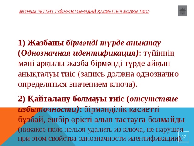 Бірініші реттегі түйіннің мынадай қасиеттері болуы тиіс :   1) Жазбаны бірмәнді түрде анықтау ( Однозначная идентификация) : түйіннің мәні арқылы жазба бірмәнді түрде айқын анықталуы тиіс (запись должна однозначно определяться значением ключа). 2) Қайталану болмауы тиіс ( отсутствие избыточности) : бірмәнділік қасиетті бұзбай, ешбір өрісті алып тастауға болмайды (никакое поле нельзя удалить из ключа, не нарушая при этом свойства однозначности идентификации).  32 