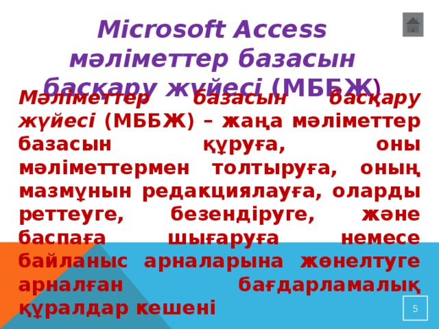 Мicrosoft Access мәліметтер базасын басқару жүйесі (МББЖ ) Мәліметтер базасын басқару жүйесі (МББЖ) – жаңа мәліметтер базасын құруға, оны мәліметтермен толтыруға, оның мазмұнын редакциялауға, оларды реттеуге, безендіруге, және баспаға шығаруға немесе байланыс арналарына жөнелтуге арналған бағдарламалық құралдар кешені  