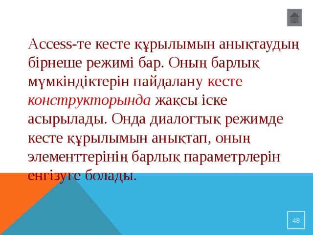 Access-те кесте құрылымын анықтаудың бірнеше режимі бар. Оның барлық мүмкіндіктерін пайдалану кесте  конструкторында  жақсы іске асырылады. Онда диалогтық режимде кесте құрылымын анықтап, оның элементтерінің барлық параметрлерін енгізуге болады. 32 
