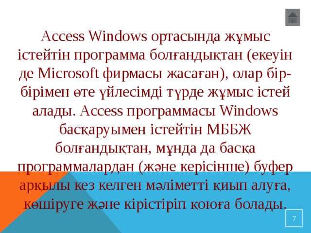Access Windows ортасында жұмыс істейтін программа болғандықтан (екеуін де Microsoft фирмасы жасаған), олар бір-бірімен өте үйлесімді түрде жұмыс істей алады. Access программасы Windows басқаруымен істейтін МББЖ болғандықтан, мұнда да басқа программалардан (және керісінше) буфер арқылы кез келген мәліметті қиып алуға, көшіруге және кірістіріп қоюға болады.  