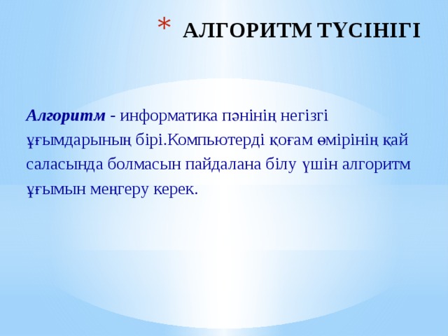 АЛГОРИТМ ТҮСІНІГІ Алгоритм - информатика пәнінің негізгі ұғымдарының бірі.Компьютерді қоғам өмірінің қай саласында болмасын пайдалана білу үшін алгоритм ұғымын меңгеру керек. 