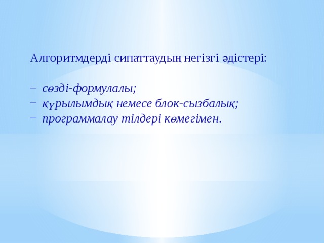 Алгоритмдерді сипаттаудың негізгі әдістері: сөзді-формулалы; қүрылымдық немесе блок-сызбалық; программалау тілдері көмегімен .  