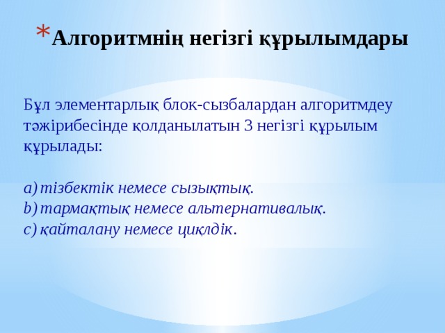 Алгоритмнің негізгі құрылымдары Бұл элементарлық блок-сызбалардан алгоритмдеу тәжірибесінде қолданылатын 3 негізгі құрылым құрылады: тізбектік немесе сызықтық. тармақтық немесе альтернативалық. қайталану немесе циқлдік . 