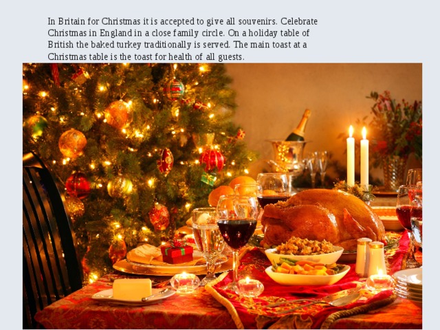 In Britain for Christmas it is accepted to give all souvenirs. Celebrate Christmas in England in a close family circle. On a holiday table of British the baked turkey traditionally is served. The main toast at a Christmas table is the toast for health of all guests. 