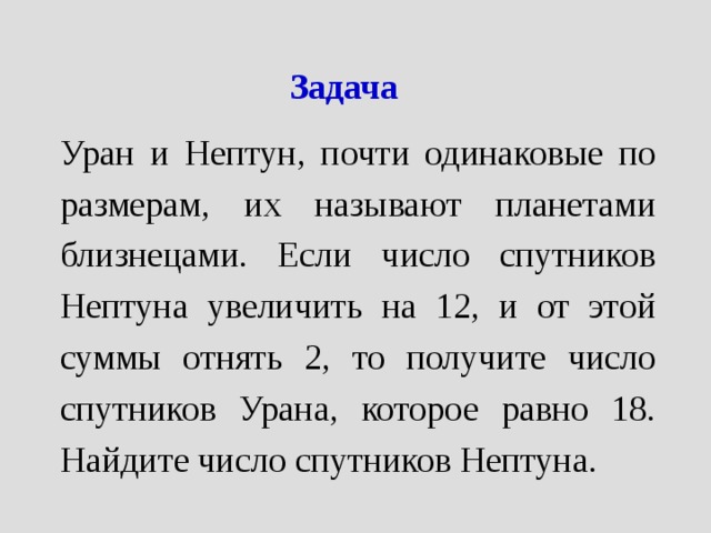 Задача Уран и Нептун, почти одинаковые по размерам, их называют планетами близнецами. Если число спутников Нептуна увеличить на 12, и от этой суммы отнять 2, то получите число спутников Урана, которое равно 18. Найдите число спутников Нептуна. 