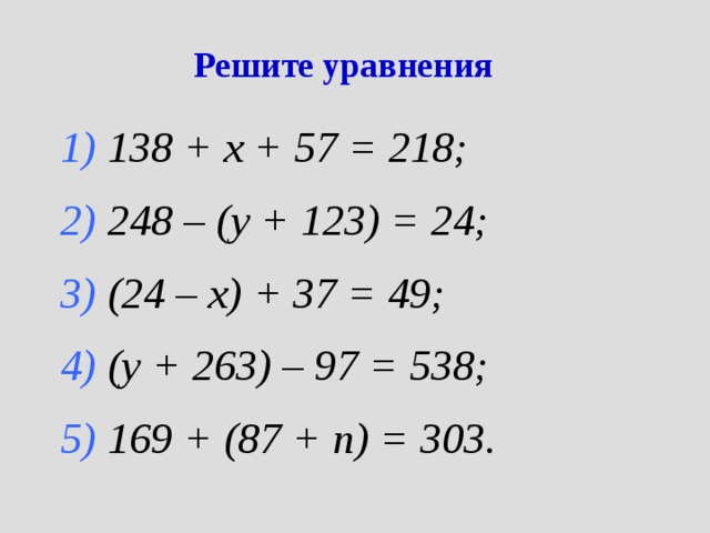 Решите уравнения 1) 138 + х + 57 = 218; 2) 248 – (у + 123) = 24; 3) (24 – х) + 37 = 49; 4) (у + 263) – 97 = 538; 5) 169 + (87 + n ) = 303. 