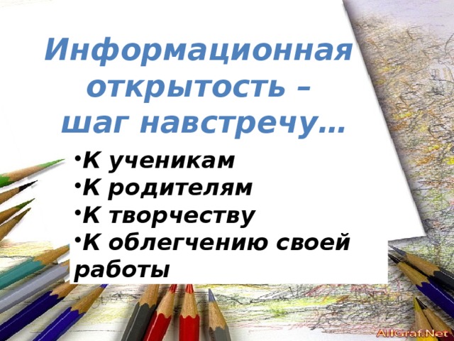 Информационная  открытость –  шаг навстречу… К ученикам К родителям К творчеству К облегчению своей работы 