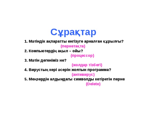  Сұрақтар 1. Мәтіндік ақпаратты енгізуге арналған құрылғы?  (пернетақта) 2. Компьютердің ақыл – ойы?   (процессор) 3. Мәтін дегеніміз не?   (жолдар тізбегі) 4. Вирустың кері әсерін жоятын программа?   (антивирус) 5. Меңзердін алдындагы символды кетіретін перне   ( Delete ) 