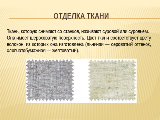 Отделка ткани Ткань, которую снимают со станков, называют суровой или суровьём. Она имеет шероховатую поверхность. Цвет ткани соответствует цвету волокон, из которых она изготовлена (льняная — сероватый оттенок, хлопчатобумажная — желтоватый). 
