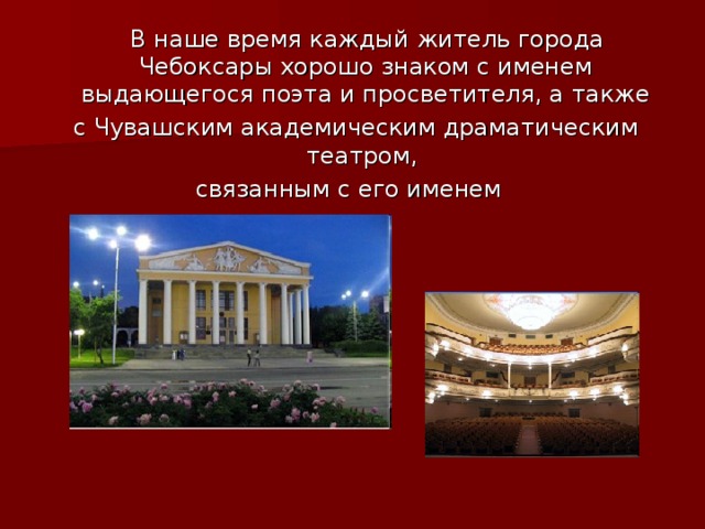 В наше время каждый житель города Чебоксары хорошо знаком с именем выдающегося поэта и просветителя, а также  с Чувашским академическим драматическим театром, связанным с его именем