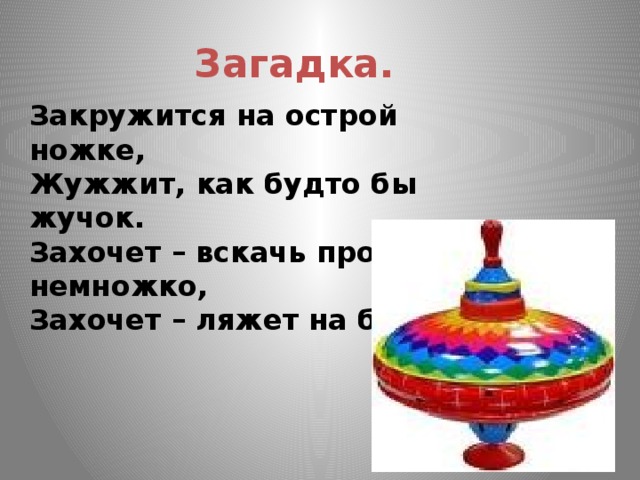 Загадка. Закружится на острой ножке,  Жужжит, как будто бы жучок.  Захочет – вскачь пройдёт немножко,  Захочет – ляжет на бочок.   