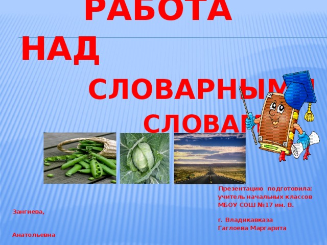  Работа над   словарными   словами      Презентацию подготовила:  учитель начальных классов  МБОУ СОШ №17 им. В. Зангиева,  г. Владикавказа  Гаглоева Маргарита Анатольевна 