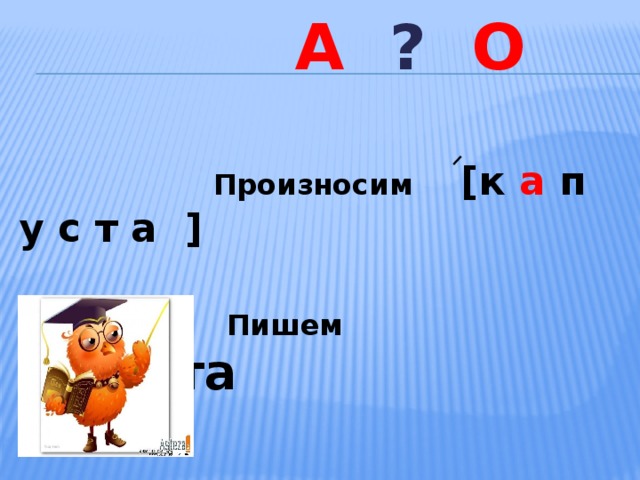  а ? О   Произносим  [к а п у с т а ]  Пишем  к а пуста    
