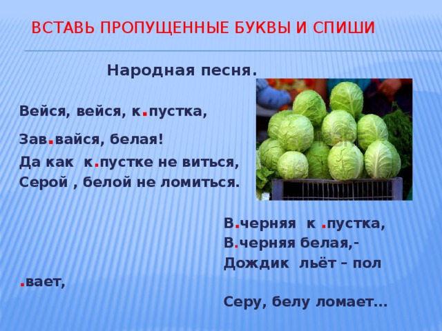  Вставь пропущенные буквы и спиши  Народная песня. Вейся, вейся, к . пустка, Зав . вайся, белая! Да как к . пустке не виться, Серой , белой не ломиться.   В . черняя к . пустка,  В . черняя белая,-  Дождик льёт – пол . вает,  Серу, белу ломает… 