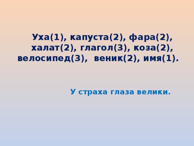 Уха(1), капуста(2), фара(2), халат(2), глагол(3), коза(2), велосипед(3), веник(2), имя(1).    У страха глаза велики.   