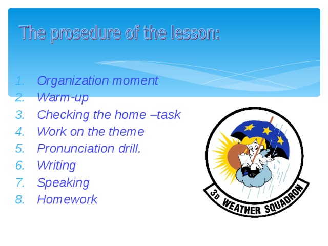 Organization moment Warm-up Checking the home –task Work on the theme Pronunciation drill. Writing Speaking Homework 