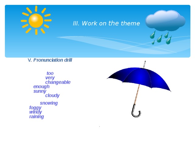   III. Work on the theme      V. Pronunciation drill      too   very  changeable     enough    sunny   cloudy   snowing  foggy  windy  raining     . 