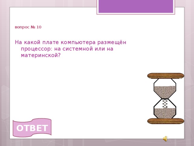   вопрос № 10 На какой плате компьютера размещён процессор: на системной или на материнской?  ОТВЕТ 